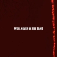 We’ll Never Be The Same